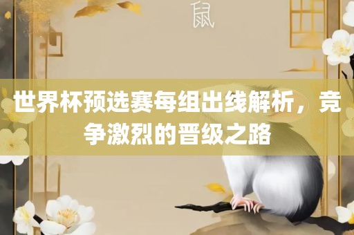 世界杯预选赛每组出线解析，竞争激烈的晋级之路眉山市正发家政服务有限公司