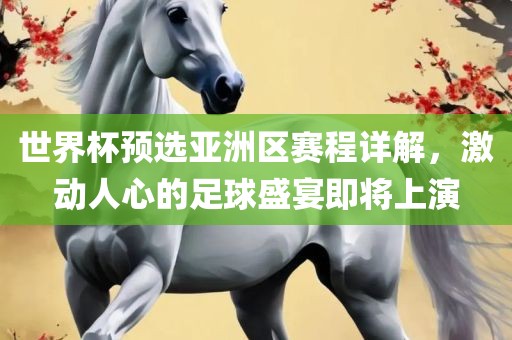 世界杯预选亚洲区赛程详解，激动人心的足球盛宴即将上演眉山市正发家政服务有限公司