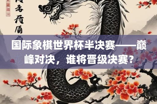 国际象棋世界杯半决赛——巅峰对决，谁将晋级决赛？