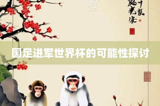 国足进军世界杯的可能性探讨眉山市正发家政服务有限公司