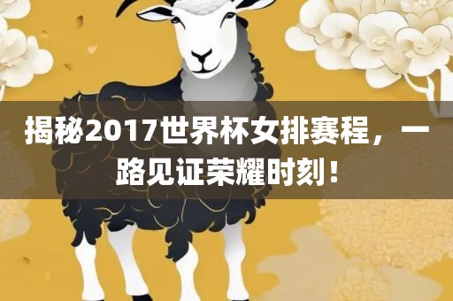 揭秘2017世界杯女排赛程，一路见证荣耀时刻！眉山市正发家政服务有限公司