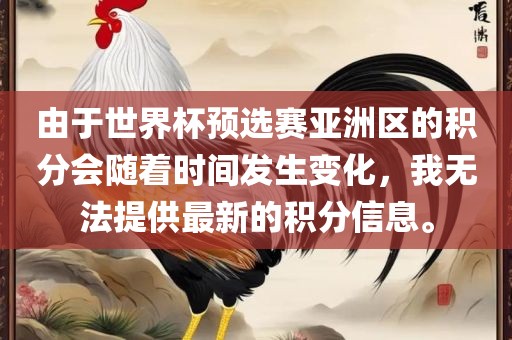 由于世界杯预选赛亚洲区的积分会随着时间发生变化，我无法提供最新的积分信息。