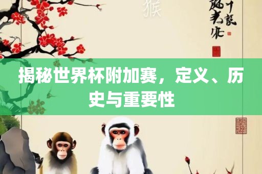 揭秘世界杯附加赛，定义、历史与重要性