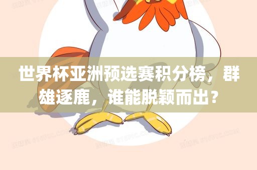 世界杯亚洲预选赛积分榜，群雄逐鹿，谁能脱颖而出？
