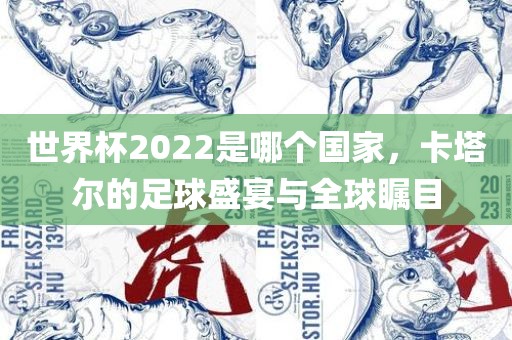 世界杯2022是哪个国家，卡塔尔的足球盛宴与全球瞩目