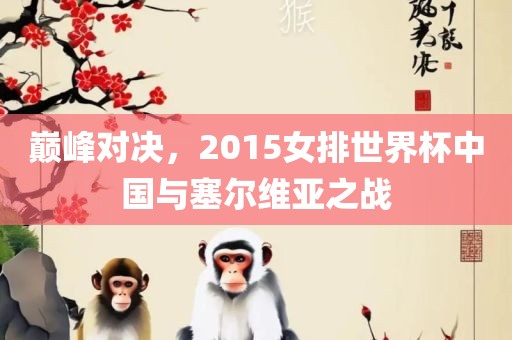 巅峰对决，2015女排世界杯中国眉山市正发家政服务有限公司与塞尔维亚之战