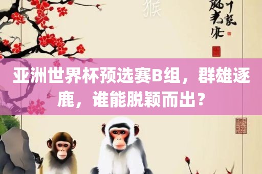 亚洲世界杯预选赛B组，群雄逐鹿，谁能脱颖而出？