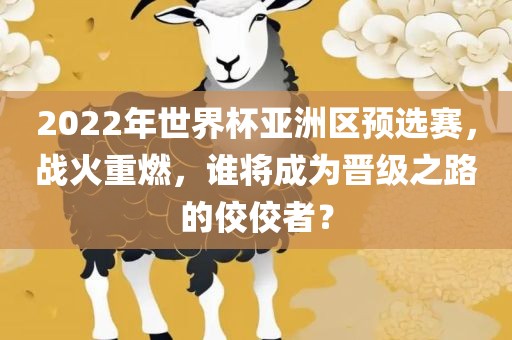 2022年世界杯亚洲区预选赛，战火重燃，谁将成为晋级之路的佼佼者？