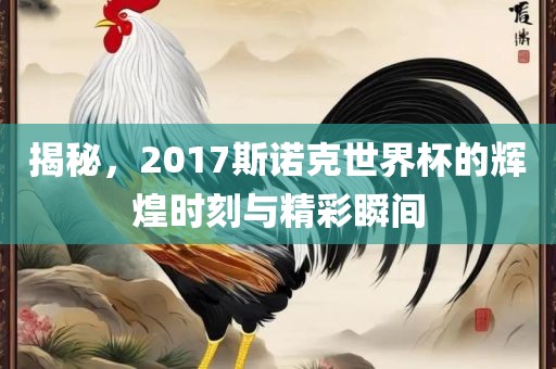 揭秘，2017斯诺克世界杯的辉煌时刻与精彩瞬间