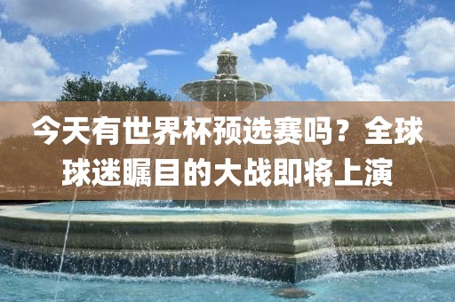 眉山市正发家政服务有限公司今天有世界杯预选赛吗？全球球迷瞩目的大战即将上演
