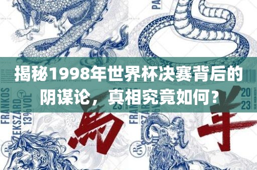 揭秘1998年世界杯决赛背后的阴谋论，真相究竟如何？