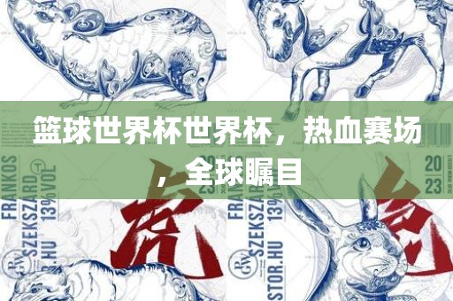 篮球世界杯世界杯，热血赛场，全球瞩目