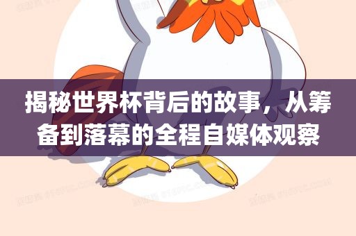 揭秘世界杯背后的故事，从筹备到落幕的全程自媒体观察
