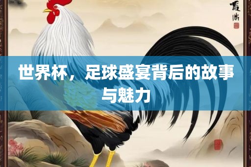 世界杯，足球盛宴背后的故事与魅力