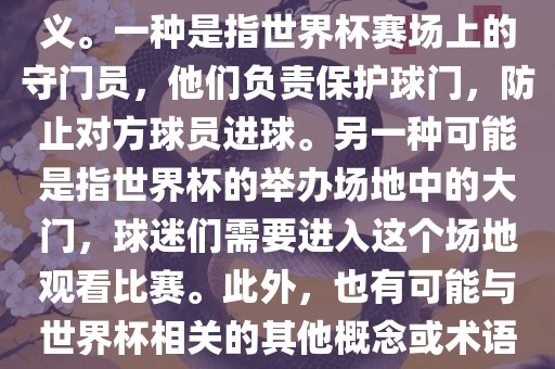 关于世界杯门，可能有多种含义。一种是指世界杯赛场上的守门员，他们负责保护球门，防止对方球员进球。另一种可能是指世界杯的举办场地中的大门，球迷们需要进入这个场地观看比赛。此外，也有可能与世界杯相关的其他概念或术语。
