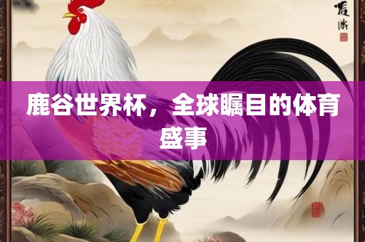 鹿谷世界杯，全球瞩目的体育盛事