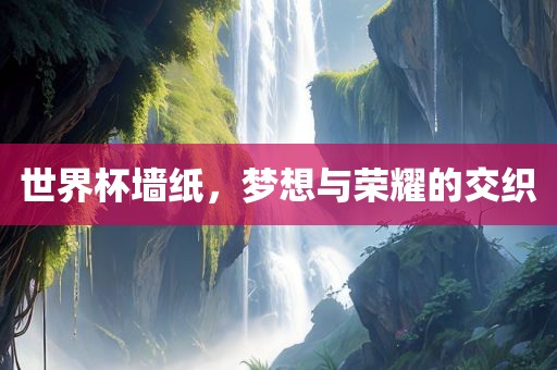 世界杯墙纸，梦想与荣耀的交织眉山市正发家政服务有限公司