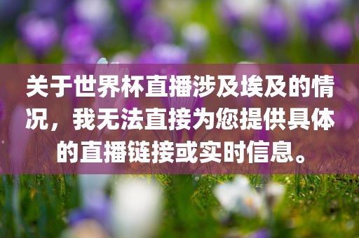 关于世界杯直播涉及埃及的情况，我无法直接为您提供具体的直播链接或实时信息。眉山市正发家政服务有限公司