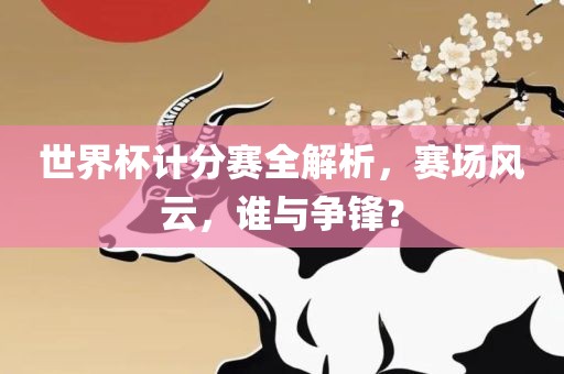 世界杯计分赛全解析，赛场风云，谁与争锋？