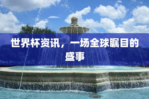世界杯资讯，一场全球瞩目的盛事