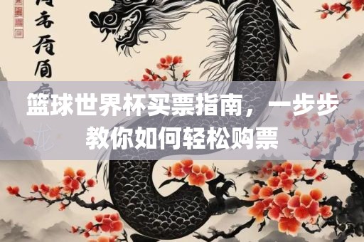 篮球世界杯买票指南，一步步教你如何轻松购票