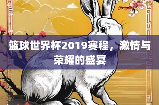 篮球世界杯2019赛程，激情与荣耀的盛宴