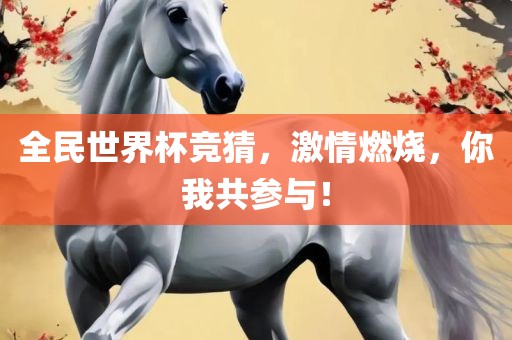 全民世界杯竞猜，激情燃烧，你我共参与！