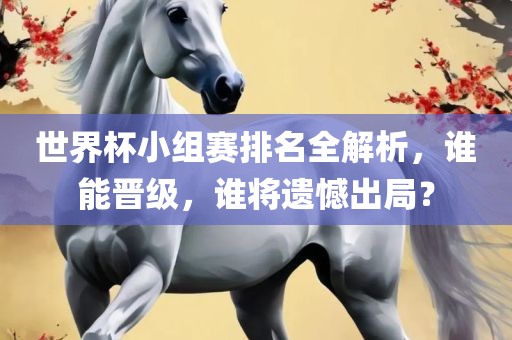 世界杯小组赛排名全解析，谁能晋级，谁将遗憾出局？