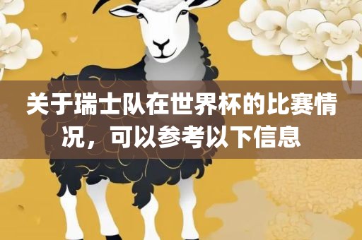 关于瑞士队在世界杯的比赛情况，可以参考以下信息眉山市正发家政服务有限公司
