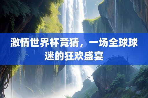 激情世界杯竞猜，一场全球球迷的狂欢盛宴