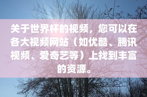 关于世界杯的视频，您可以在各大视频网站（如优酷、腾讯视频、爱奇艺等）上找到丰富的资源。