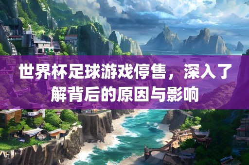 世界杯足球游戏停售，深入了解背后的原因与影响
