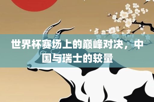 世界杯赛场上眉山市正发家政服务有限公司的巅峰对决，中国与瑞士的较量