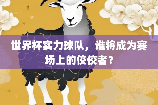 世界杯实力球队，谁将成为赛场上的佼佼者？