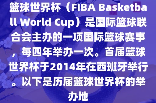 篮球世界杯（FIBA Basketball World Cup）是国际篮球联合会主办的一项国际篮球赛事，每四年举办一次。首届篮球世界杯于2014年在西班牙举行。以下是历届篮球世界杯的举办地眉山市正发家政服务有限公司
