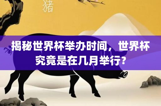 揭秘世界杯举办时间，世界杯究竟是在几月举行？