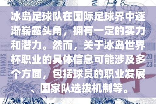 冰岛足球队在国际足球界中逐渐崭露头角，拥有一定的实力和潜力。然而，关于冰岛世界杯职业的具体信息可能涉及多个方面，包括球员的职业发展、国家队选拔机制等。