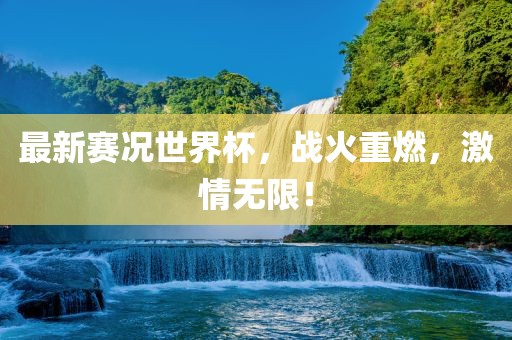 最新赛况世界杯，战火重燃，激情无限！