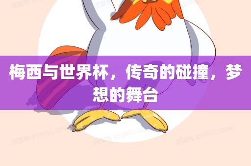 梅西与世界杯，传奇的碰撞，梦想的舞台