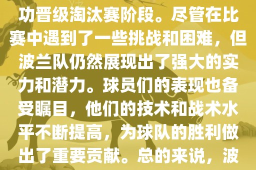 波兰足球队在本届世界杯中表现良好。在小组赛中，波兰队以稳健的防守和出色的表现成功晋级淘汰赛阶段。尽管在比赛中遇到了一些挑战和困难，但波兰队仍然展现出了强大的实力和潜力。球员们的表现也备受瞩目，他们的技术和战术水平不断提高，为球队的胜利做出了重要贡献。总的来说，波兰足球队在本届世界杯中展现出了不俗的实力和潜力，为球迷们带来了精彩的比赛体验。