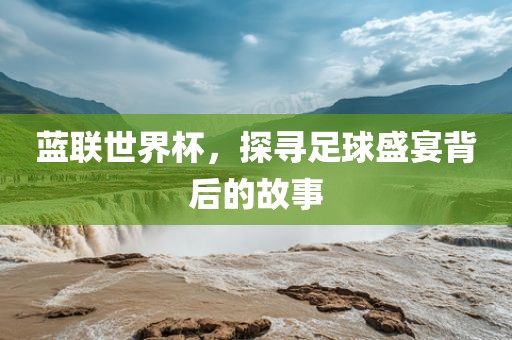 蓝联世界杯，探寻足球盛宴背后的故事眉山市正发家政服务有限公司