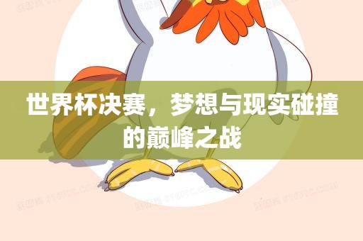 世界杯决赛，梦想与现实碰撞的巅峰之战