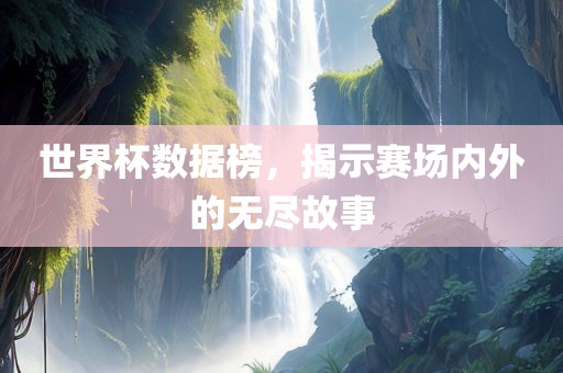 世界杯数据榜，揭示赛场内外的无尽故事眉山市正发家政服务有限公司