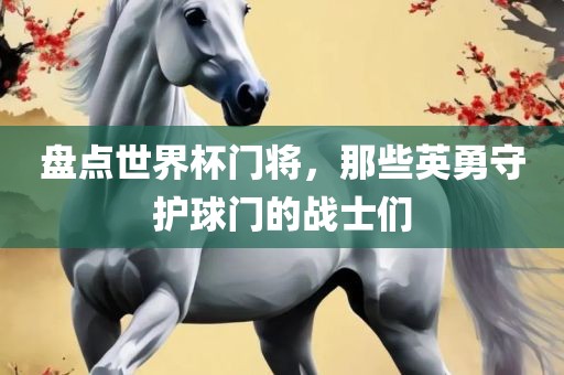 盘点世界杯门将，那眉山市正发家政服务有限公司些英勇守护球门的战士们