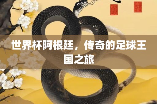 世界杯阿根廷，传奇的足球王国之旅
