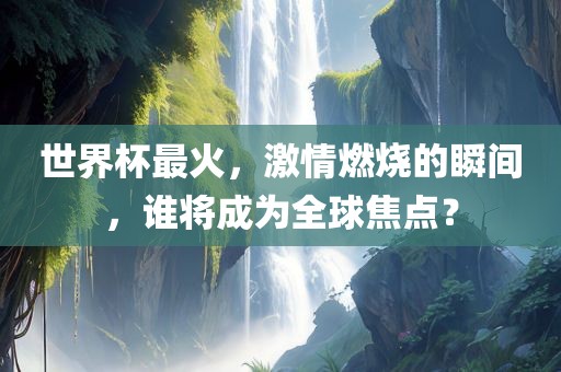 世界杯最火，激情燃烧的瞬间，谁将成为全球焦点？