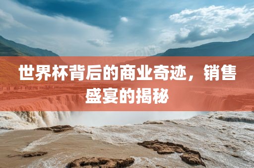 世界杯背后的商业奇迹，销售盛宴的揭秘