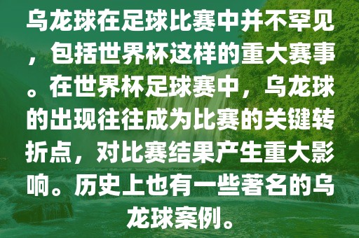 乌龙球在足球比赛中并不罕见，包括世界杯这样的重大赛事。在世界杯足球赛中，乌龙球的出现往往成为比赛的关键转折点，对比赛结果产生重大影响。历史上也有一些著名的乌龙球案例。
