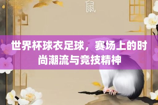 世界杯球衣足球，赛场上的眉山市正发家政服务有限公司时尚潮流与竞技精神