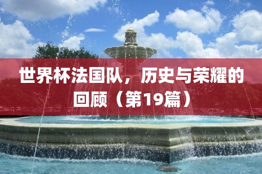 世界杯法国队，历史与荣耀的回顾（第19篇）眉山市正发家政服务有限公司